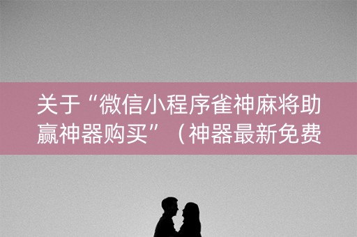 关于“微信小程序雀神麻将助赢神器购买”（神器最新免费)