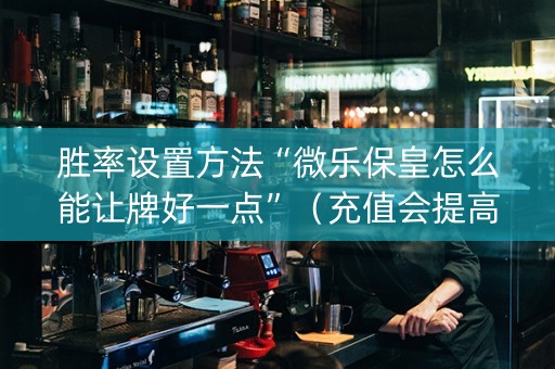 胜率设置方法“微乐保皇怎么能让牌好一点”（充值会提高胜率么)