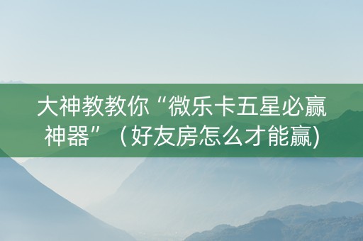 大神教教你“微乐卡五星必赢神器”（好友房怎么才能赢)