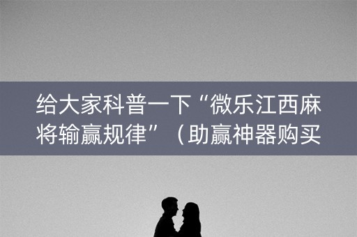 给大家科普一下“微乐江西麻将输赢规律”（助赢神器购买)