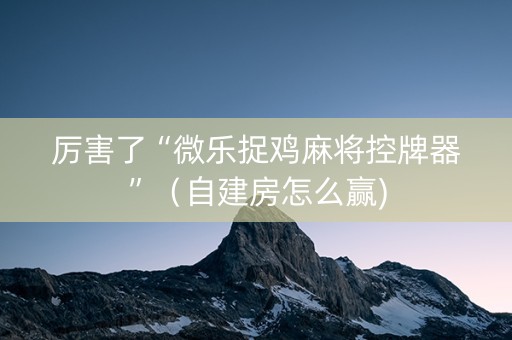 厉害了“微乐捉鸡麻将控牌器”（自建房怎么赢)