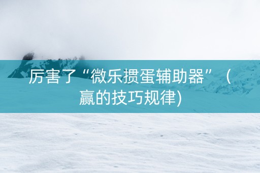 厉害了“微乐掼蛋辅助器”（赢的技巧规律)