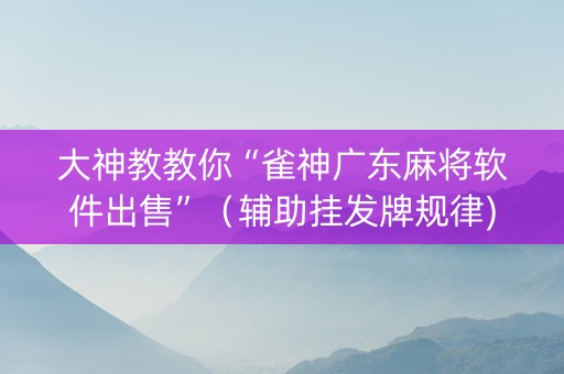 大神教教你“雀神广东麻将软件出售”（辅助挂发牌规律)