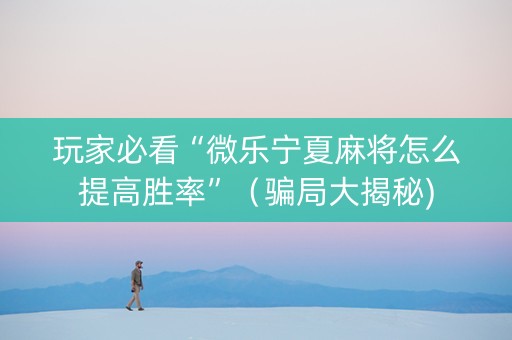 玩家必看“微乐宁夏麻将怎么提高胜率”（骗局大揭秘)