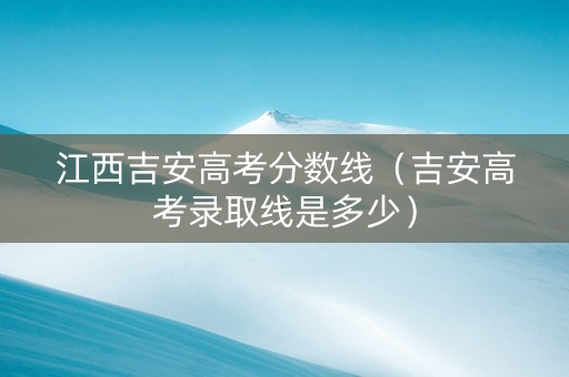 江西吉安高考分数线（吉安高考录取线是多少）