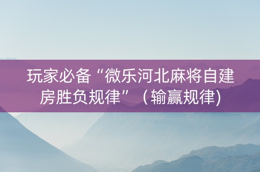玩家必备“微乐河北麻将自建房胜负规律”（输赢规律)