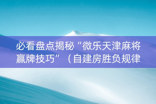 必看盘点揭秘“微乐天津麻将赢牌技巧”（自建房胜负规律)