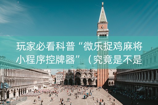 玩家必看科普“微乐捉鸡麻将小程序控牌器”（究竟是不是有挂)