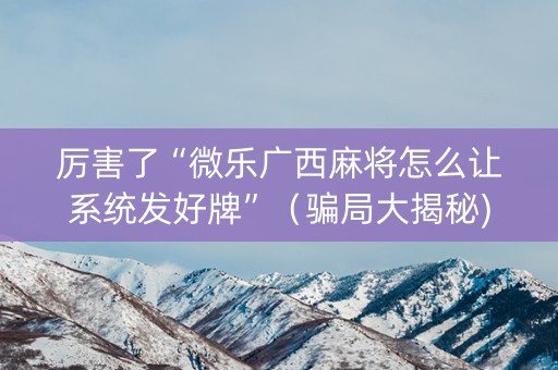 厉害了“微乐广西麻将怎么让系统发好牌”（骗局大揭秘)