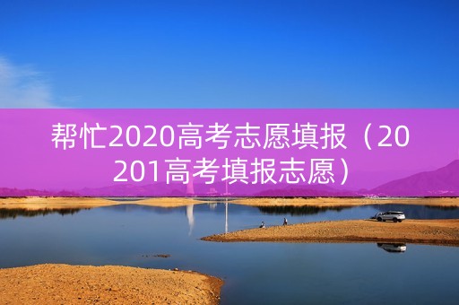 帮忙2020高考志愿填报（20201高考填报志愿）
