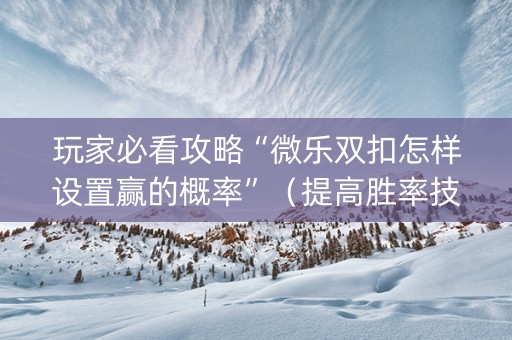 玩家必看攻略“微乐双扣怎样设置赢的概率”（提高胜率技巧)