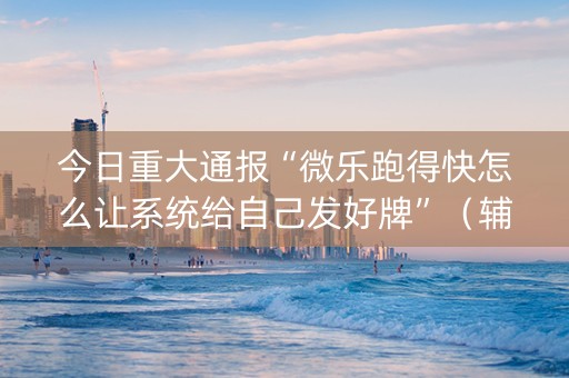 今日重大通报“微乐跑得快怎么让系统给自己发好牌”（辅牌器插件购买)