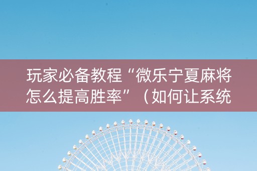 玩家必备教程“微乐宁夏麻将怎么提高胜率”（如何让系统发好牌)