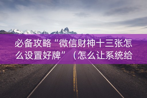 必备攻略“微信财神十三张怎么设置好牌”（怎么让系统给自己好牌)