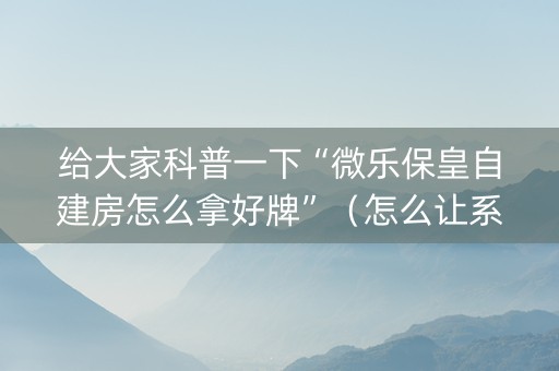 给大家科普一下“微乐保皇自建房怎么拿好牌”（怎么让系统给你发好牌)