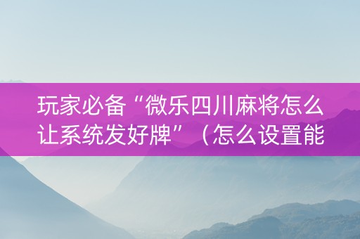 玩家必备“微乐四川麻将怎么让系统发好牌”（怎么设置能有好牌)