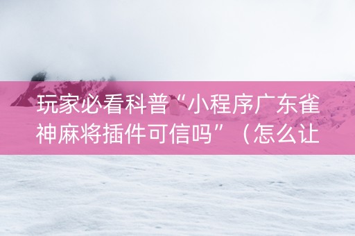 玩家必看科普“小程序广东雀神麻将插件可信吗”（怎么让系统给你发好牌)