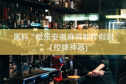 黑料“微乐安徽麻将能作假吗”（控牌神器)