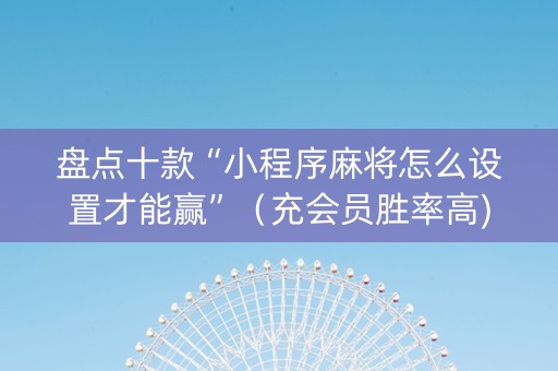 盘点十款“小程序麻将怎么设置才能赢”（充会员胜率高)