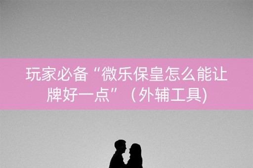 玩家必备“微乐保皇怎么能让牌好一点”（外辅工具)