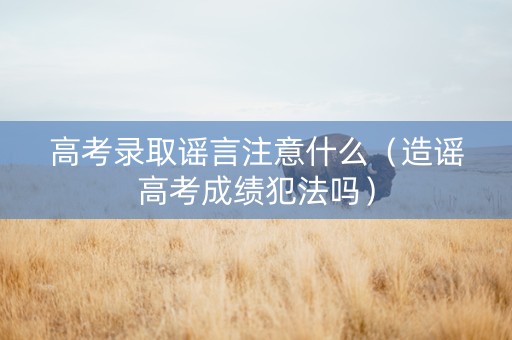 高考录取谣言注意什么（造谣高考成绩犯法吗）