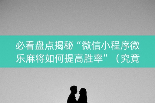 必看盘点揭秘“微信小程序微乐麻将如何提高胜率”（究竟是不是有挂)