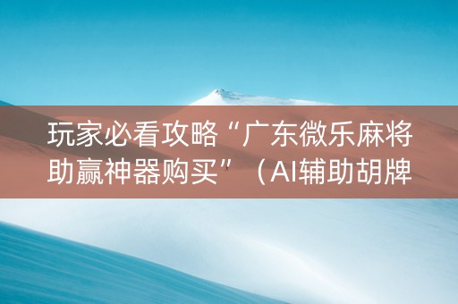 玩家必看攻略“广东微乐麻将助赢神器购买”（AI辅助胡牌规则)