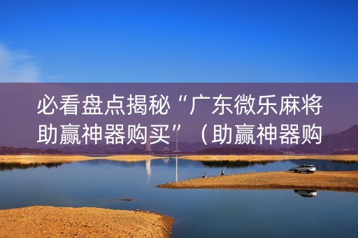必看盘点揭秘“广东微乐麻将助赢神器购买”（助赢神器购买)