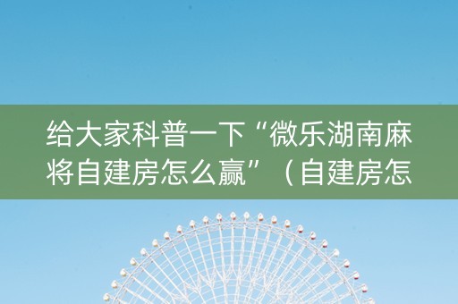 给大家科普一下“微乐湖南麻将自建房怎么赢”（自建房怎么赢)