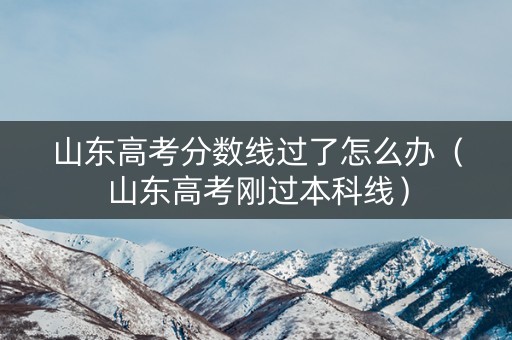 山东高考分数线过了怎么办（山东高考刚过本科线）