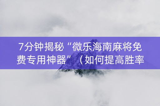 7分钟揭秘“微乐海南麻将免费专用神器”（如何提高胜率)