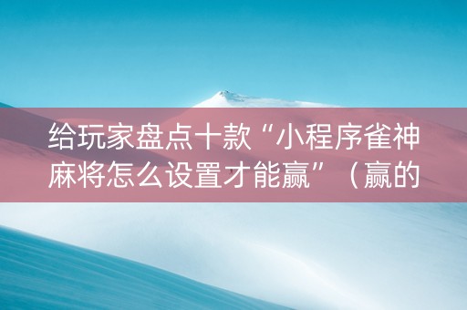 给玩家盘点十款“小程序雀神麻将怎么设置才能赢”（赢的技巧规律)