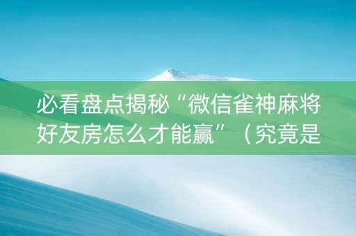 必看盘点揭秘“微信雀神麻将好友房怎么才能赢”（究竟是不是有挂)