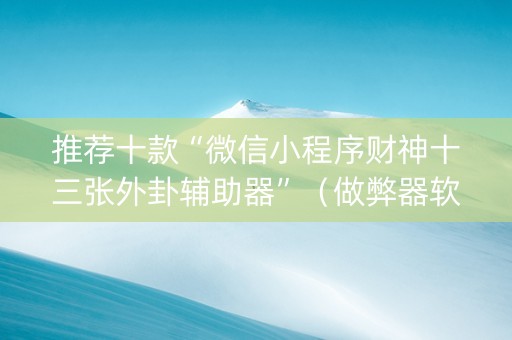 推荐十款“微信小程序财神十三张外卦辅助器”（做弊器软件下载)