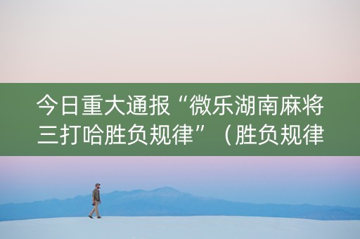今日重大通报“微乐湖南麻将三打哈胜负规律”（胜负规律拿好牌)