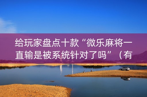 给玩家盘点十款“微乐麻将一直输是被系统针对了吗”（有什么诀窍)