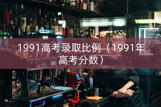 1991高考录取比例（1991年高考分数）