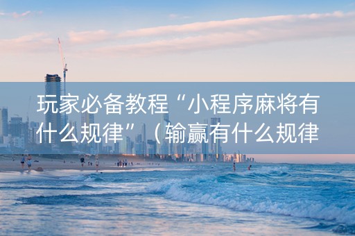 玩家必备教程“小程序麻将有什么规律”（输赢有什么规律)