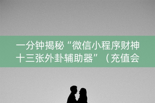 一分钟揭秘“微信小程序财神十三张外卦辅助器”（充值会提高胜率么)
