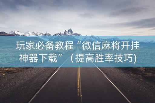 玩家必备教程“微信麻将开挂神器下载”（提高胜率技巧)