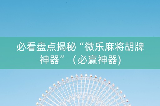 必看盘点揭秘“微乐麻将胡牌神器”（必赢神器)