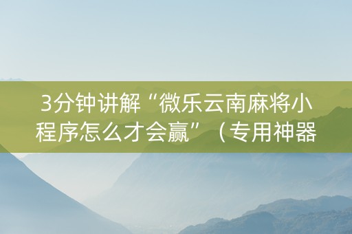 3分钟讲解“微乐云南麻将小程序怎么才会赢”（专用神器下载)