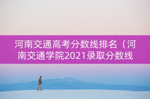 河南交通高考分数线排名（河南交通学院2021录取分数线）