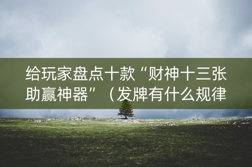 给玩家盘点十款“财神十三张助赢神器”（发牌有什么规律吗)