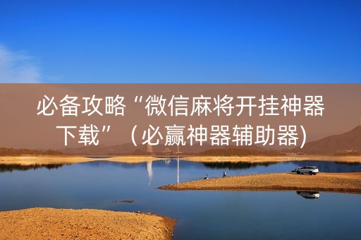 必备攻略“微信麻将开挂神器下载”（必赢神器辅助器)