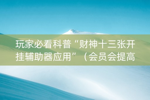 玩家必看科普“财神十三张开挂辅助器应用”（会员会提高胜率吗)