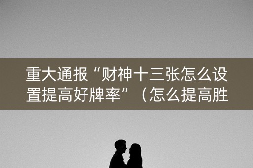 重大通报“财神十三张怎么设置提高好牌率”（怎么提高胜率)