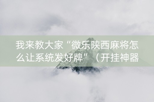 我来教大家“微乐陕西麻将怎么让系统发好牌”（开挂神器下载)