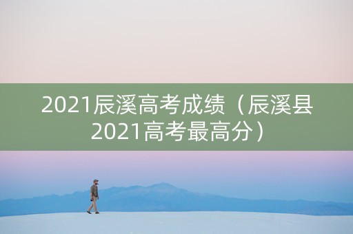 2021辰溪高考成绩（辰溪县2021高考最高分）