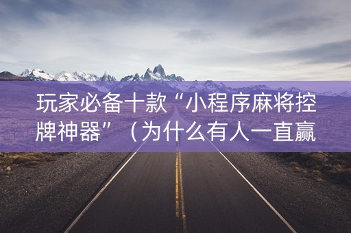 玩家必备十款“小程序麻将控牌神器”（为什么有人一直赢)
